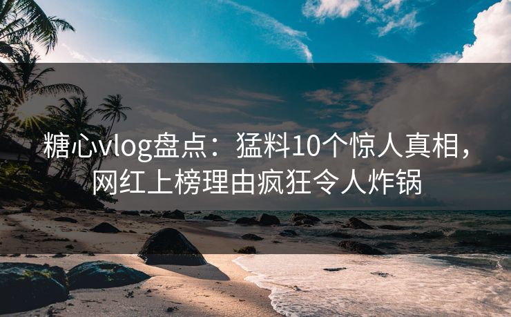 糖心vlog盘点:猛料10个惊人真相,网红上榜理由疯狂令人炸锅 糖心vlog盘点:猛料10个惊人真相,网红上榜理由疯狂令人炸锅