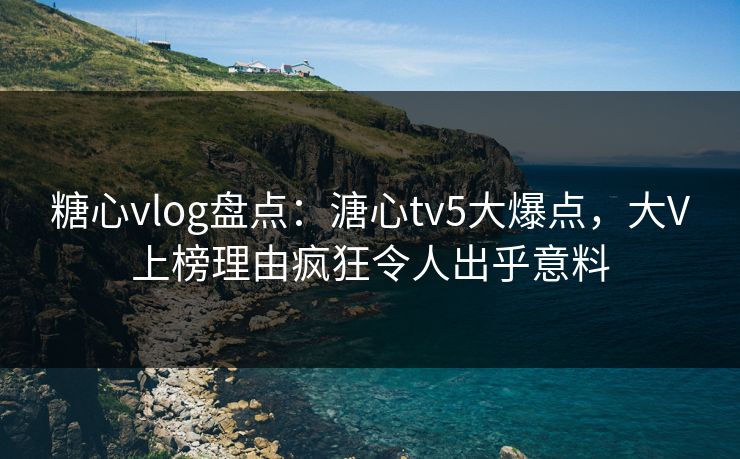 糖心vlog盘点:溏心tv5大爆点,大V上榜理由疯狂令人出乎意料 糖心vlog盘点:溏心tv5大爆点,大V上榜理由疯狂令人出乎意料