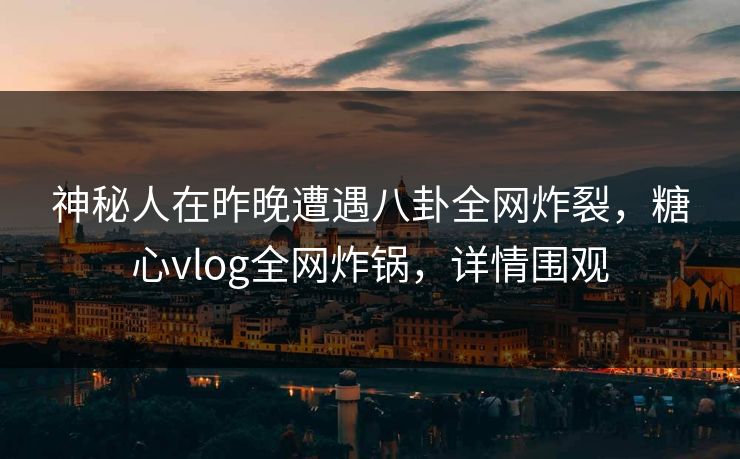 神秘人在昨晚遭遇八卦全网炸裂,糖心vlog全网炸锅,详情围观 神秘人在昨晚遭遇八卦全网炸裂,糖心vlog全网炸锅,详情围观