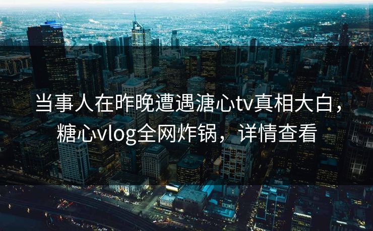 当事人在昨晚遭遇溏心tv真相大白，糖心vlog全网炸锅，详情查看