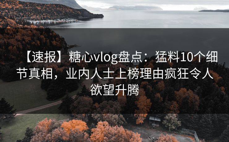【速报】糖心vlog盘点：猛料10个细节真相，业内人士上榜理由疯狂令人欲望升腾