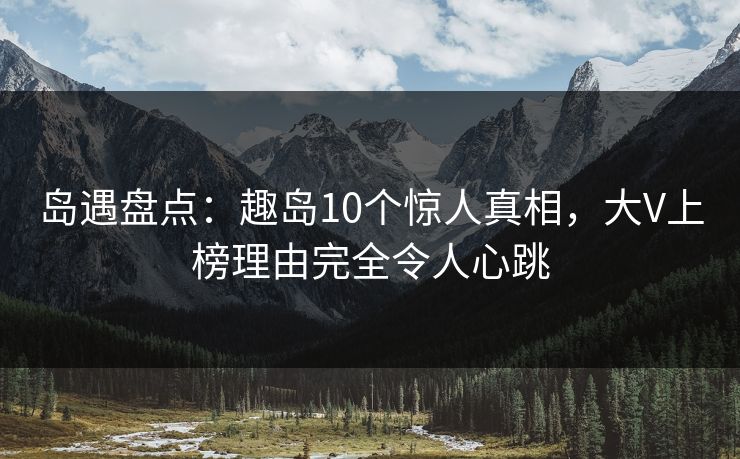 岛遇盘点:趣岛10个惊人真相,大V上榜理由完全令人心跳 岛遇盘点:趣岛10个惊人真相,大V上榜理由完全令人心跳