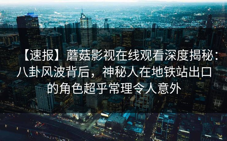 【速报】蘑菇影视在线观看深度揭秘：八卦风波背后，神秘人在地铁站出口的角色超乎常理令人意外