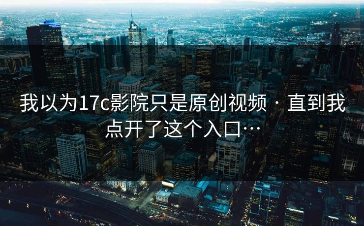 我以为17c影院只是原创视频 · 直到我点开了这个入口…